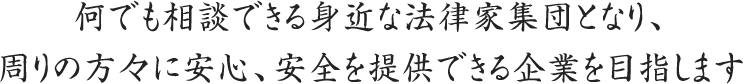 何でも相談できる身近な法律家集団となり、周りの方々に安心、安全を提供できる企業を目指します