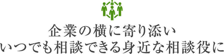 企業の横に寄り添いいつでも相談できる身近な相談役に