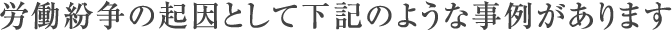 労働紛争の起因として下記のような事例があります