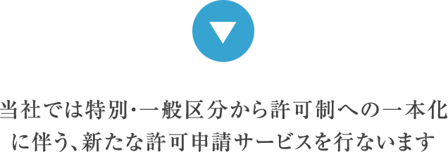 当社では特別・一般区分から許可制への一本化に伴う、新たな許可申請サービスを行ないます