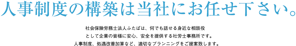 人事制度の構築は社会保険労務士法人ふたばにお任せ下さい。何でも話せる身近な相談役として企業の皆様に安心、安全を提供する社労士事務所です。人事制度、処遇改善など適切なプランニングをご提案致します。